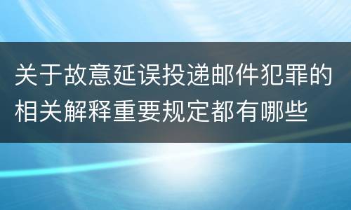 关于故意延误投递邮件犯罪的相关解释重要规定都有哪些
