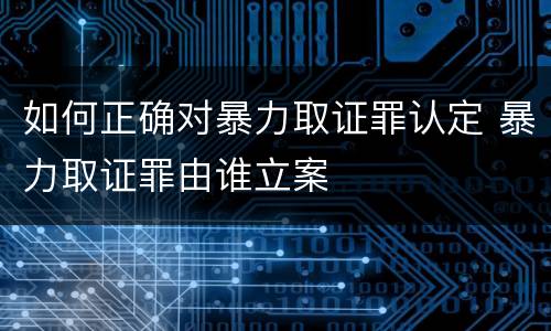 如何正确对暴力取证罪认定 暴力取证罪由谁立案