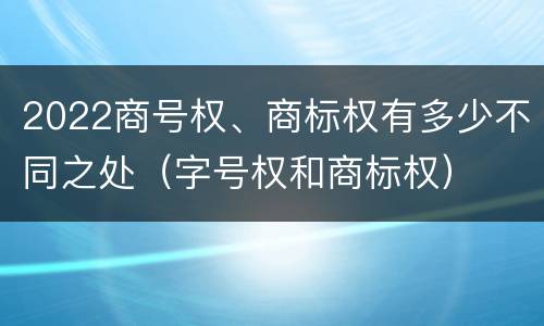 2022商号权、商标权有多少不同之处（字号权和商标权）