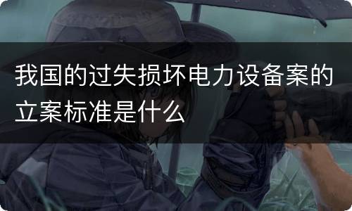 我国的过失损坏电力设备案的立案标准是什么