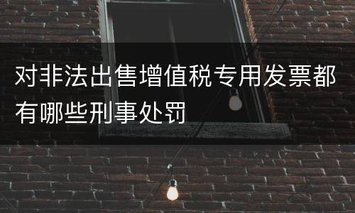 对非法出售增值税专用发票都有哪些刑事处罚