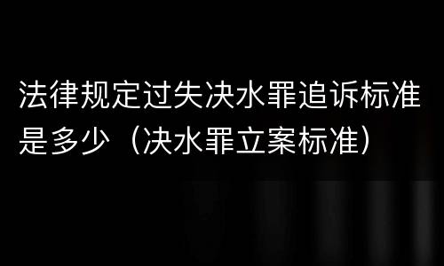 法律规定过失决水罪追诉标准是多少（决水罪立案标准）