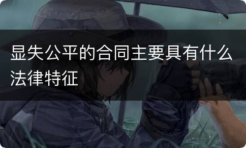 显失公平的合同主要具有什么法律特征