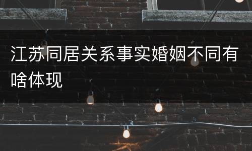 江苏同居关系事实婚姻不同有啥体现
