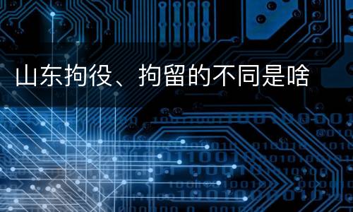 山东拘役、拘留的不同是啥