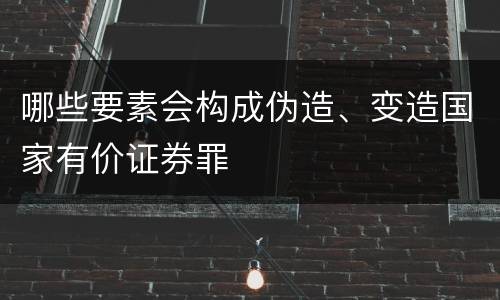 哪些要素会构成伪造、变造国家有价证券罪