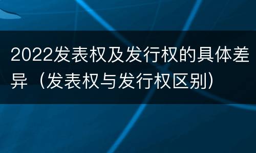 2022发表权及发行权的具体差异（发表权与发行权区别）