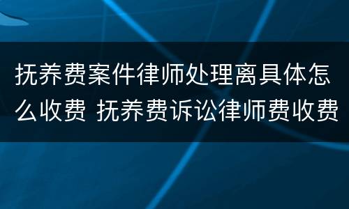 抚养费案件律师处理离具体怎么收费 抚养费诉讼律师费收费标准