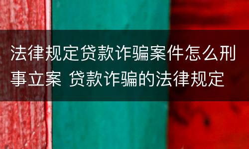 法律规定贷款诈骗案件怎么刑事立案 贷款诈骗的法律规定