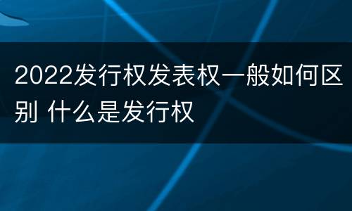 2022发行权发表权一般如何区别 什么是发行权