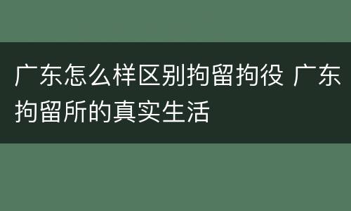 广东怎么样区别拘留拘役 广东拘留所的真实生活