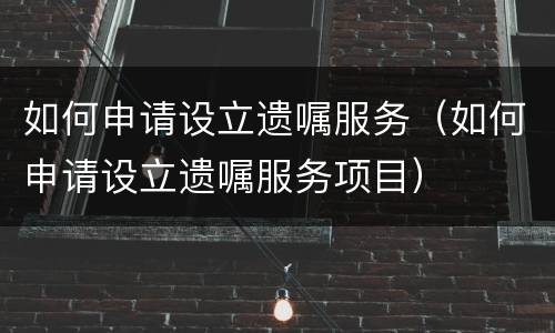 如何申请设立遗嘱服务（如何申请设立遗嘱服务项目）