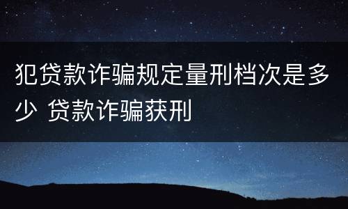 犯贷款诈骗规定量刑档次是多少 贷款诈骗获刑