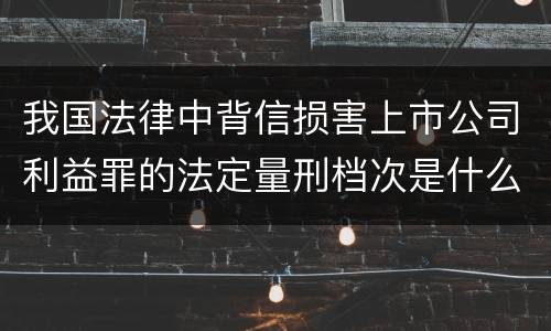 我国法律中背信损害上市公司利益罪的法定量刑档次是什么