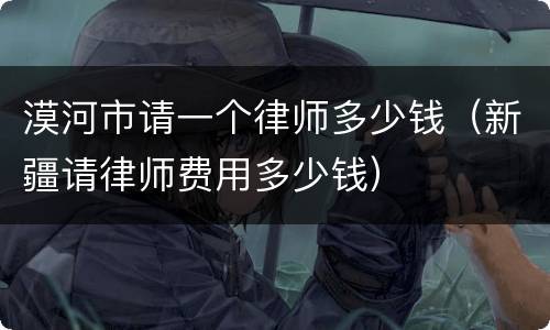 漠河市请一个律师多少钱（新疆请律师费用多少钱）