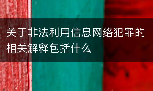 关于非法利用信息网络犯罪的相关解释包括什么