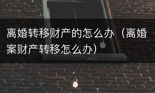 离婚转移财产的怎么办（离婚案财产转移怎么办）