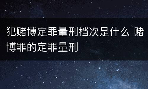 犯赌博定罪量刑档次是什么 赌博罪的定罪量刑