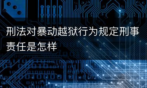 刑法对暴动越狱行为规定刑事责任是怎样