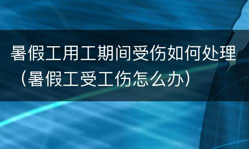 暑假工用工期间受伤如何处理（暑假工受工伤怎么办）