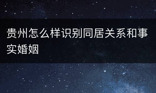 贵州怎么样识别同居关系和事实婚姻