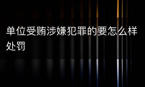单位受贿涉嫌犯罪的要怎么样处罚