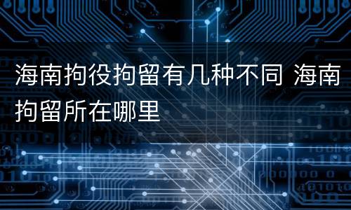 海南拘役拘留有几种不同 海南拘留所在哪里