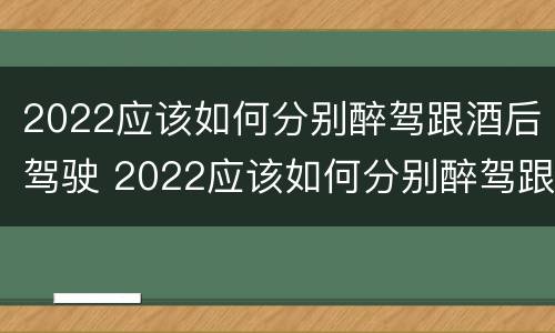 2022应该如何分别醉驾跟酒后驾驶 2022应该如何分别醉驾跟酒后驾驶呢