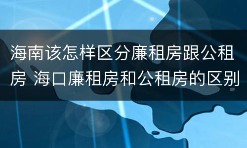 海南该怎样区分廉租房跟公租房 海口廉租房和公租房的区别