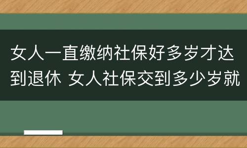 女人一直缴纳社保好多岁才达到退休 女人社保交到多少岁就可以领工资