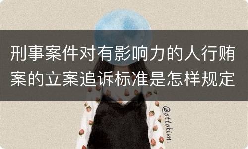 刑事案件对有影响力的人行贿案的立案追诉标准是怎样规定