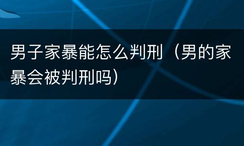 男子家暴能怎么判刑（男的家暴会被判刑吗）