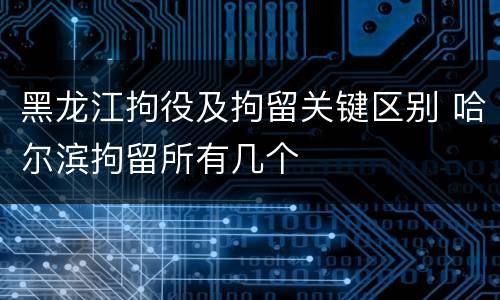 黑龙江拘役及拘留关键区别 哈尔滨拘留所有几个