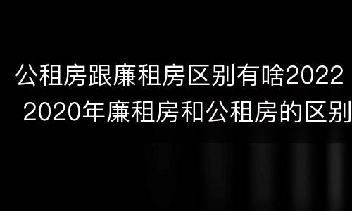 公租房跟廉租房区别有啥2022 2020年廉租房和公租房的区别