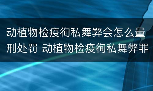 动植物检疫徇私舞弊会怎么量刑处罚 动植物检疫徇私舞弊罪立案标准