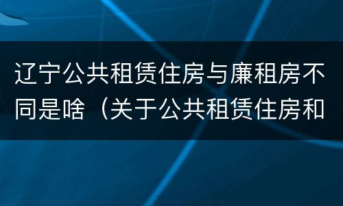 辽宁公共租赁住房与廉租房不同是啥（关于公共租赁住房和廉租住房并轨运行的通知）