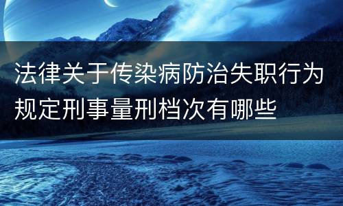 法律关于传染病防治失职行为规定刑事量刑档次有哪些