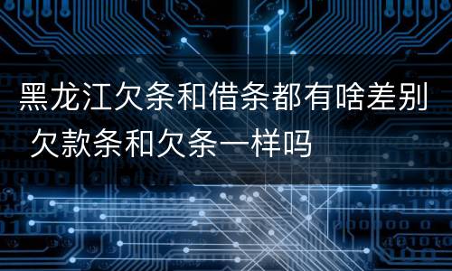 黑龙江欠条和借条都有啥差别 欠款条和欠条一样吗