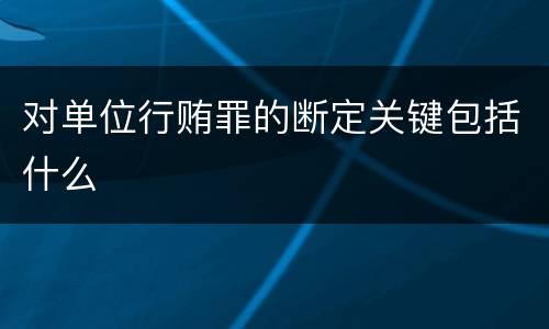 对单位行贿罪的断定关键包括什么