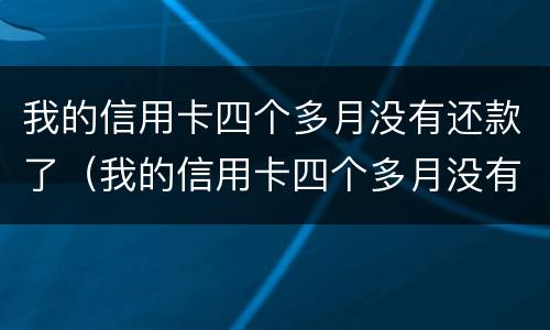 我的信用卡四个多月没有还款了（我的信用卡四个多月没有还款了怎么回事）