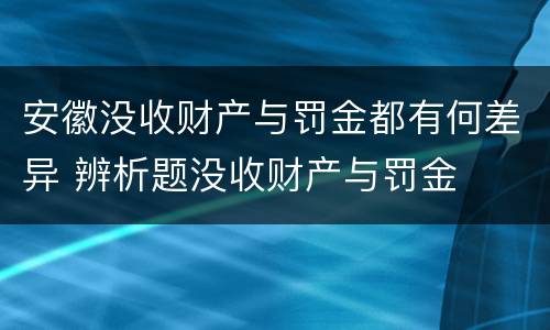 安徽没收财产与罚金都有何差异 辨析题没收财产与罚金
