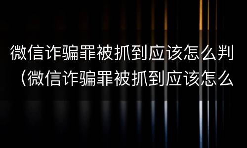 微信诈骗罪被抓到应该怎么判（微信诈骗罪被抓到应该怎么判决）
