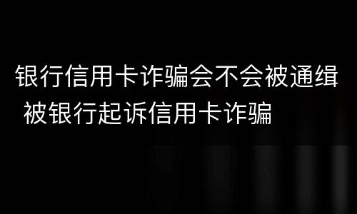 银行信用卡诈骗会不会被通缉 被银行起诉信用卡诈骗