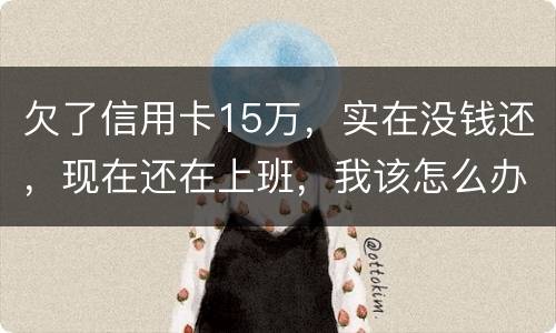 欠了信用卡15万，实在没钱还，现在还在上班，我该怎么办