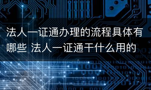 法人一证通办理的流程具体有哪些 法人一证通干什么用的