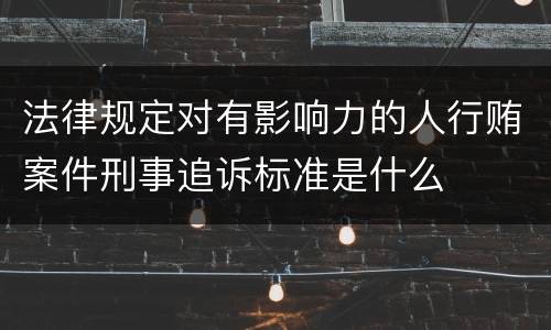 法律规定对有影响力的人行贿案件刑事追诉标准是什么