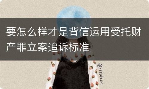 要怎么样才是背信运用受托财产罪立案追诉标准