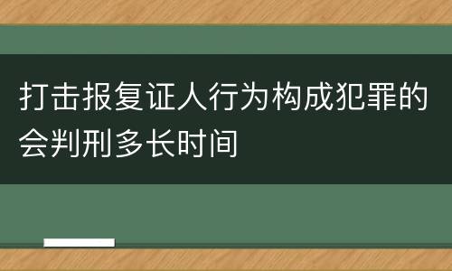 打击报复证人行为构成犯罪的会判刑多长时间