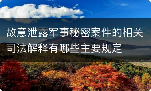 故意泄露军事秘密案件的相关司法解释有哪些主要规定