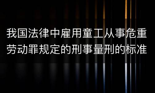 我国法律中雇用童工从事危重劳动罪规定的刑事量刑的标准